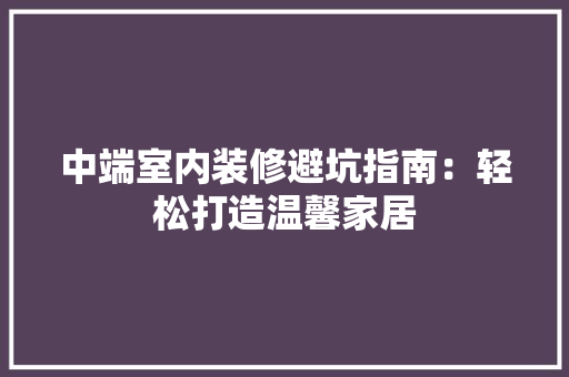 中端室内装修避坑指南：轻松打造温馨家居 家居装修