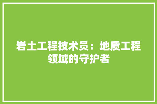 岩土工程技术员：地质工程领域的守护者