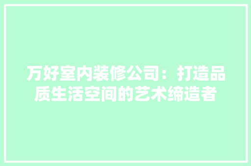 万好室内装修公司：打造品质生活空间的艺术缔造者 家居装修