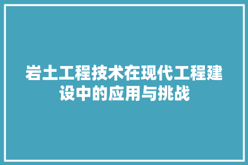 岩土工程技术在现代工程建设中的应用与挑战 现代风格装饰