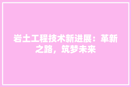 岩土工程技术新进展：革新之路，筑梦未来