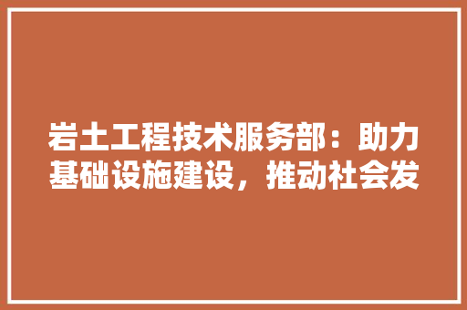 岩土工程技术服务部：助力基础设施建设，推动社会发展