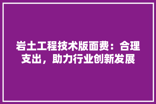 岩土工程技术版面费：合理支出，助力行业创新发展 现代风格装饰