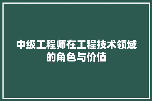 中级工程师在工程技术领域的角色与价值 家居装修