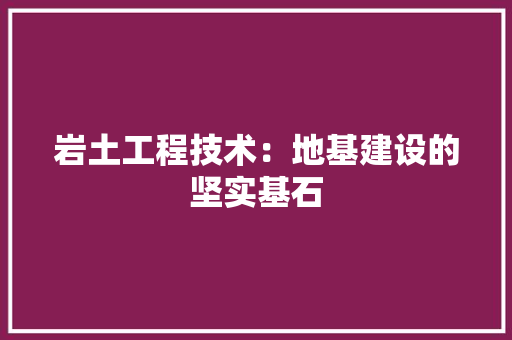 岩土工程技术：地基建设的坚实基石 现代风格装饰