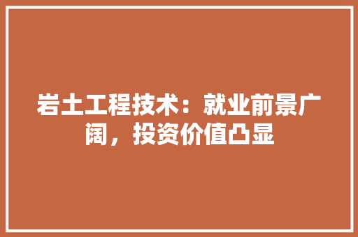 岩土工程技术：就业前景广阔，投资价值凸显 现代风格装饰
