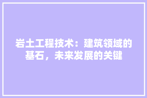 岩土工程技术：建筑领域的基石，未来发展的关键 现代风格装饰