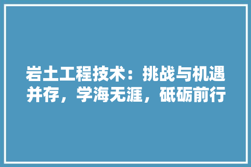 岩土工程技术：挑战与机遇并存，学海无涯，砥砺前行 现代风格装饰