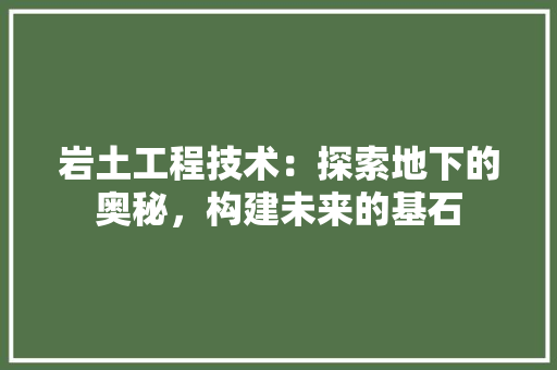 岩土工程技术：探索地下的奥秘，构建未来的基石 现代风格装饰