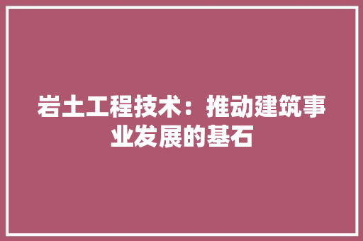 岩土工程技术：推动建筑事业发展的基石 现代风格装饰
