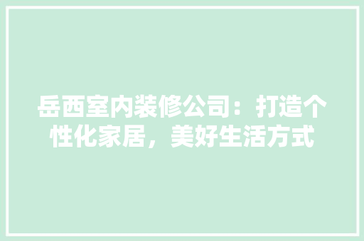 岳西室内装修公司：打造个性化家居，美好生活方式