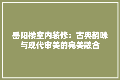 岳阳楼室内装修：古典韵味与现代审美的完美融合