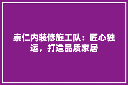 崇仁内装修施工队：匠心独运，打造品质家居