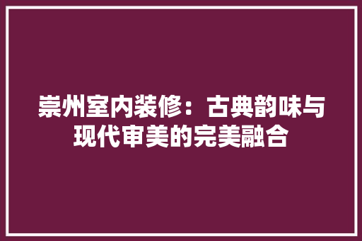 崇州室内装修：古典韵味与现代审美的完美融合