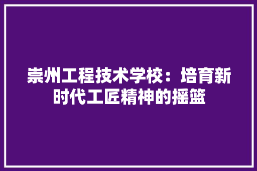 崇州工程技术学校：培育新时代工匠精神的摇篮