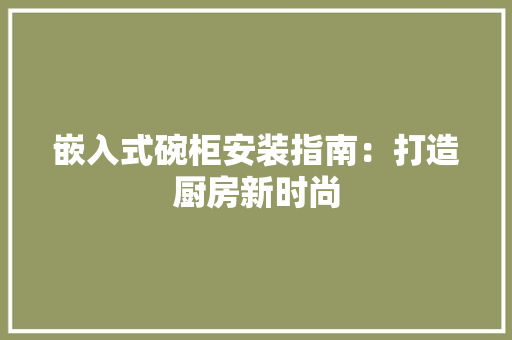 嵌入式碗柜安装指南：打造厨房新时尚