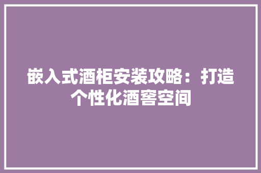 嵌入式酒柜安装攻略：打造个性化酒窖空间 现代风格装饰