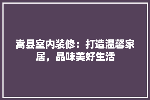 嵩县室内装修：打造温馨家居，品味美好生活 现代风格装饰