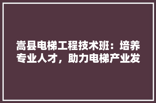 嵩县电梯工程技术班：培养专业人才，助力电梯产业发展 现代风格装饰