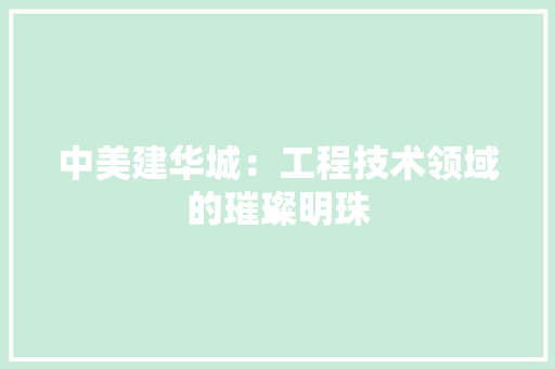 中美建华城：工程技术领域的璀璨明珠 家居装修