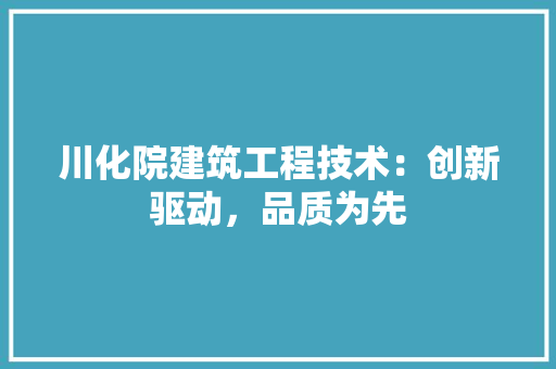 川化院建筑工程技术：创新驱动，品质为先 现代风格装饰
