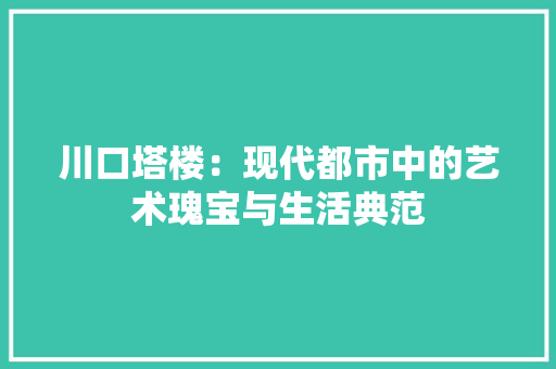 川口塔楼：现代都市中的艺术瑰宝与生活典范
