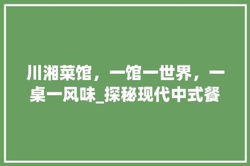 川湘菜馆，一馆一世界，一桌一风味_探秘现代中式餐厅的装修艺术 现代风格装饰