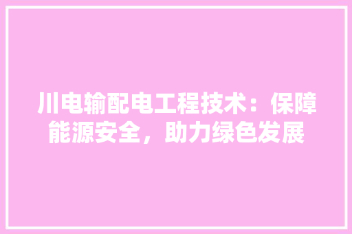 川电输配电工程技术：保障能源安全，助力绿色发展
