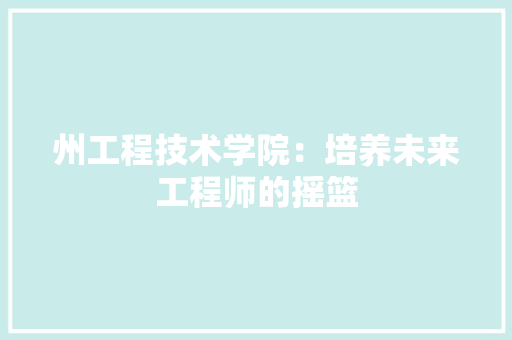 州工程技术学院：培养未来工程师的摇篮