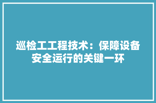 巡检工工程技术：保障设备安全运行的关键一环 现代风格装饰