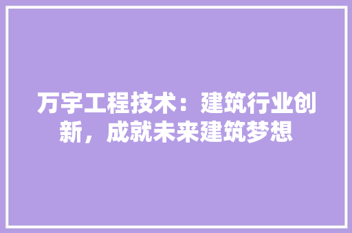万宇工程技术：建筑行业创新，成就未来建筑梦想 家居装修