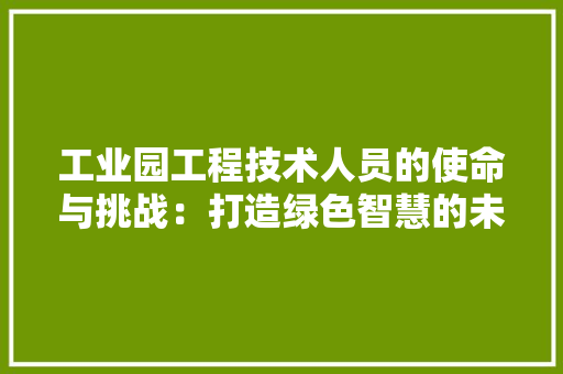 工业园工程技术人员的使命与挑战：打造绿色智慧的未来