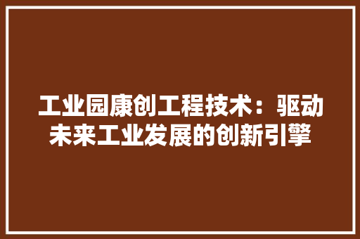工业园康创工程技术：驱动未来工业发展的创新引擎 现代风格装饰