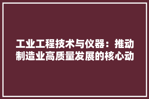 工业工程技术与仪器：推动制造业高质量发展的核心动力 现代风格装饰