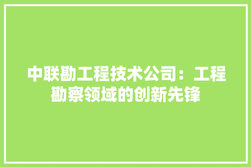 中联勘工程技术公司：工程勘察领域的创新先锋