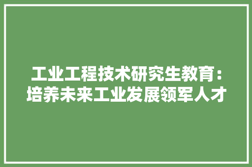 工业工程技术研究生教育：培养未来工业发展领军人才的摇篮
