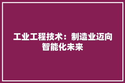 工业工程技术：制造业迈向智能化未来 现代风格装饰