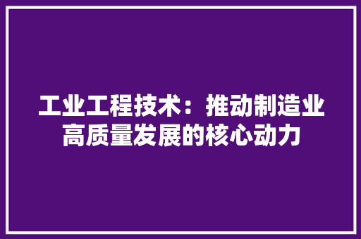 工业工程技术：推动制造业高质量发展的核心动力 现代风格装饰