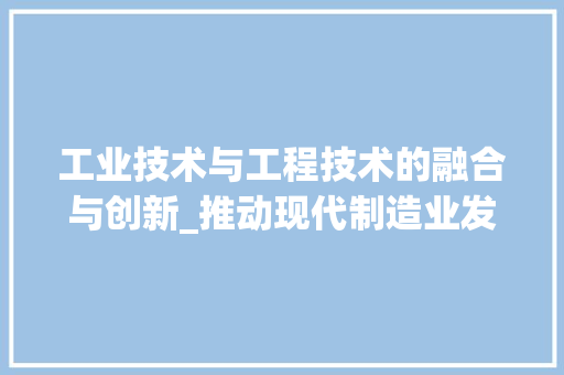 工业技术与工程技术的融合与创新_推动现代制造业发展 现代风格装饰