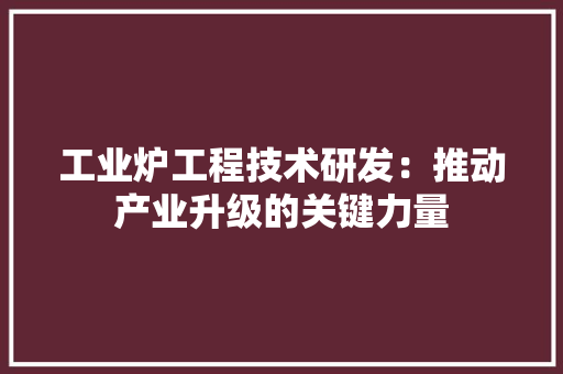 工业炉工程技术研发：推动产业升级的关键力量 现代风格装饰