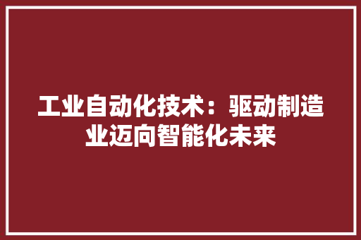 工业自动化技术：驱动制造业迈向智能化未来 现代风格装饰