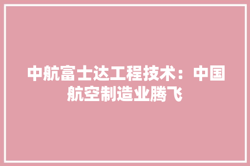 中航富士达工程技术：中国航空制造业腾飞