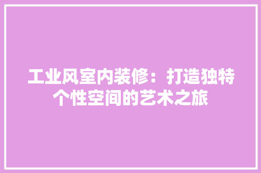 工业风室内装修：打造独特个性空间的艺术之旅 现代风格装饰