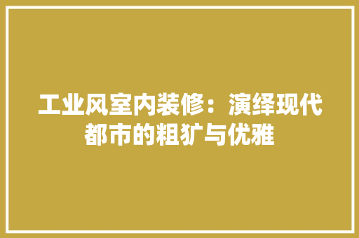工业风室内装修：演绎现代都市的粗犷与优雅 现代风格装饰