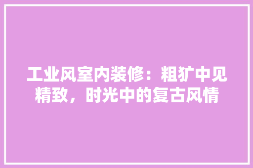 工业风室内装修：粗犷中见精致，时光中的复古风情 现代风格装饰