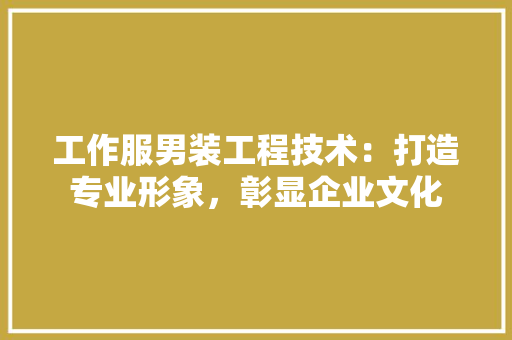工作服男装工程技术：打造专业形象，彰显企业文化 现代风格装饰