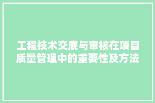 工程技术交底与审核在项目质量管理中的重要性及方法讨论