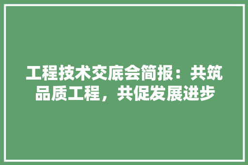 工程技术交底会简报：共筑品质工程，共促发展进步