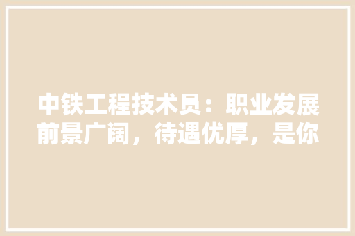 中铁工程技术员：职业发展前景广阔，待遇优厚，是你理想的就业选择！