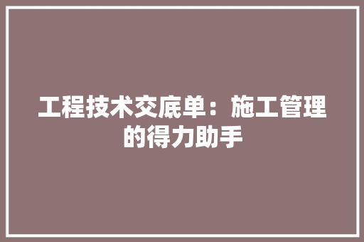 工程技术交底单：施工管理的得力助手